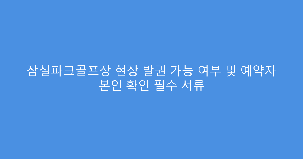 잠실파크골프장 현장 발권 가능 여부 및 예약자 본인 확인 필수 서류