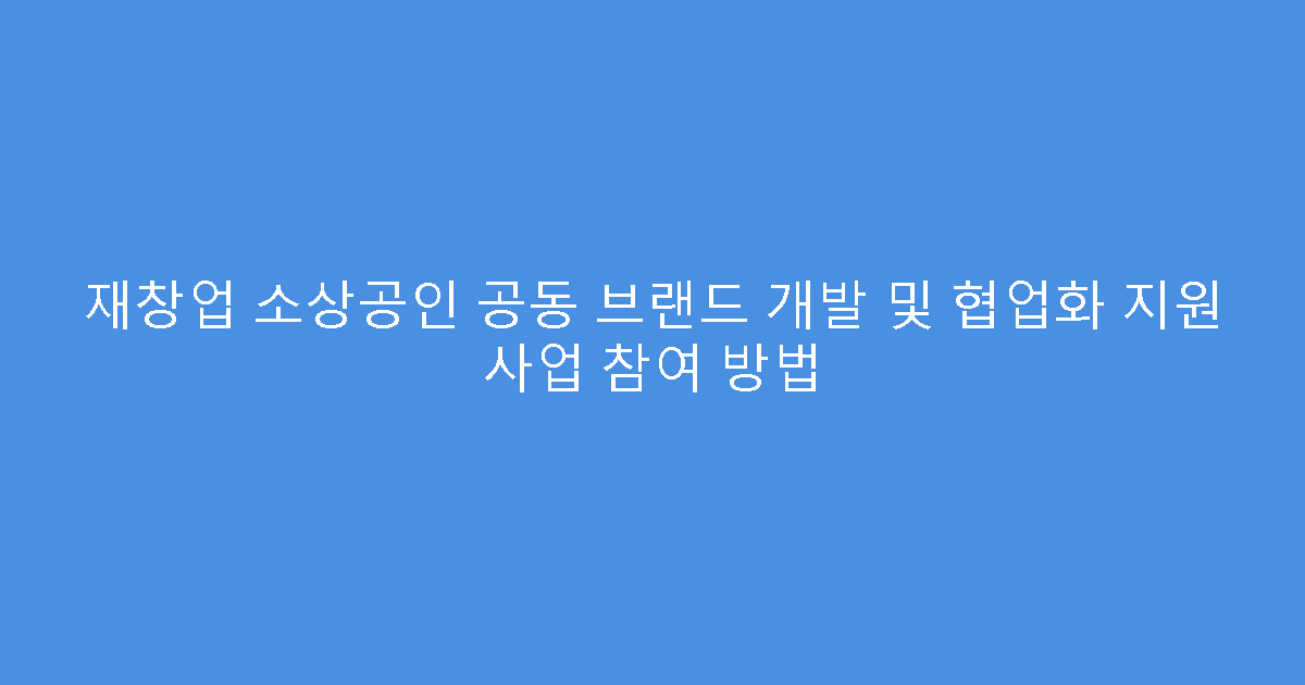 재창업 소상공인 공동 브랜드 개발 및 협업화 지원 사업 참여 방법