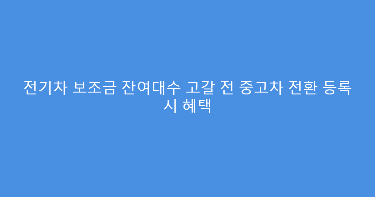 전기차 보조금 잔여대수 고갈 전 중고차 전환 등록 시 혜택