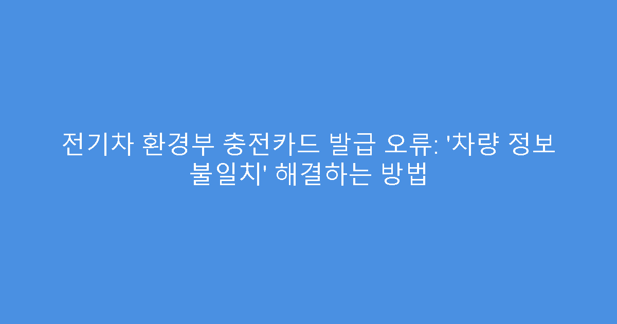 전기차 환경부 충전카드 발급 오류: ‘차량 정보 불일치’ 해결하는 방법