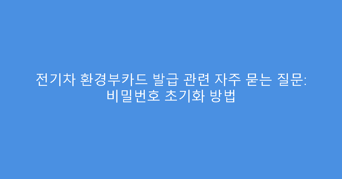전기차 환경부카드 발급 관련 자주 묻는 질문: 비밀번호 초기화 방법