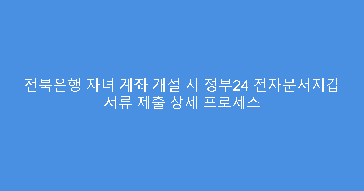 전북은행 자녀 계좌 개설 시 정부24 전자문서지갑 서류 제출 상세 프로세스
