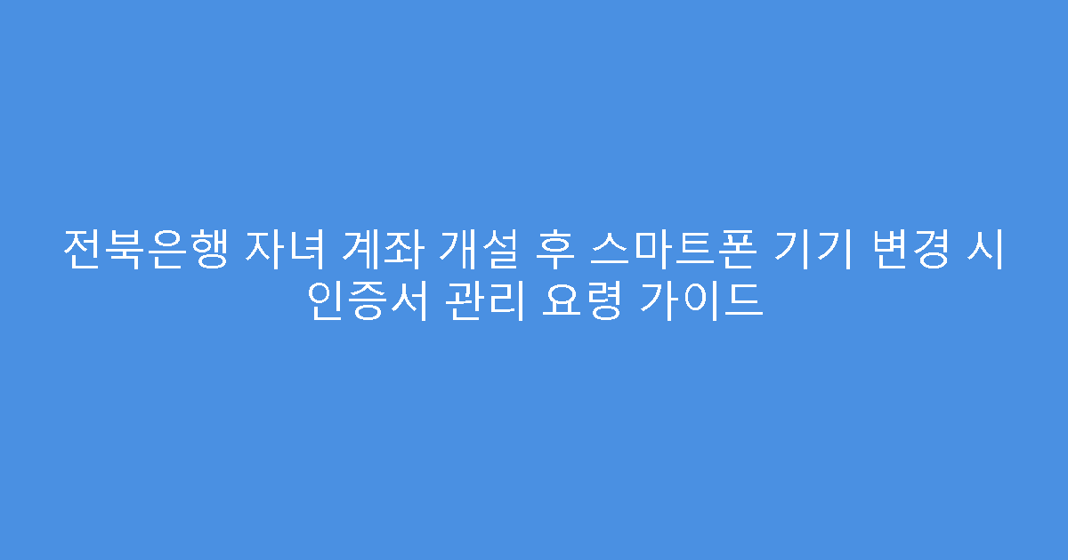 전북은행 자녀 계좌 개설 후 스마트폰 기기 변경 시 인증서 관리 요령 가이드