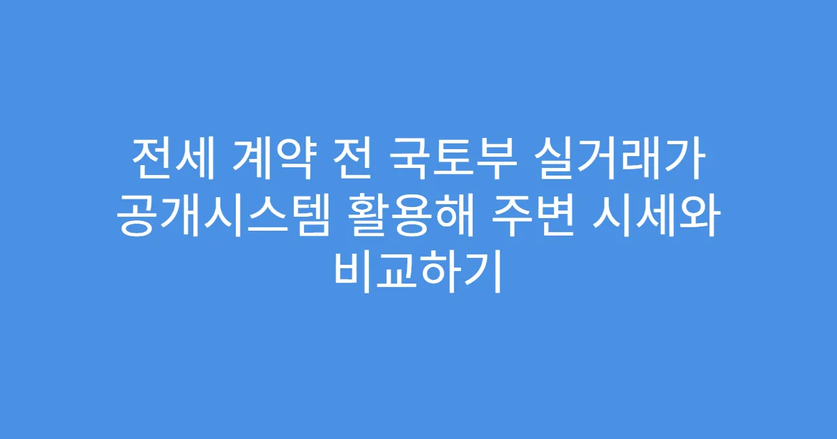 전세 계약 전 국토부 실거래가 공개시스템 활용해 주변 시세와 비교하기