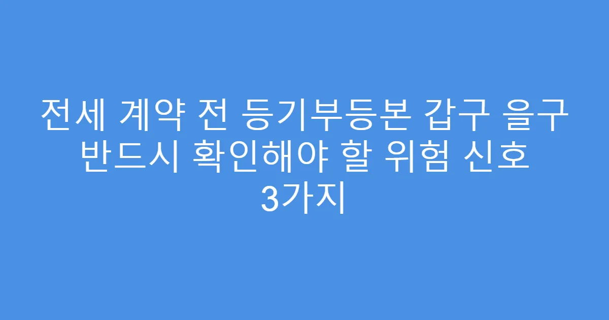 전세 계약 전 등기부등본 갑구 을구 반드시 확인해야 할 위험 신호 3가지