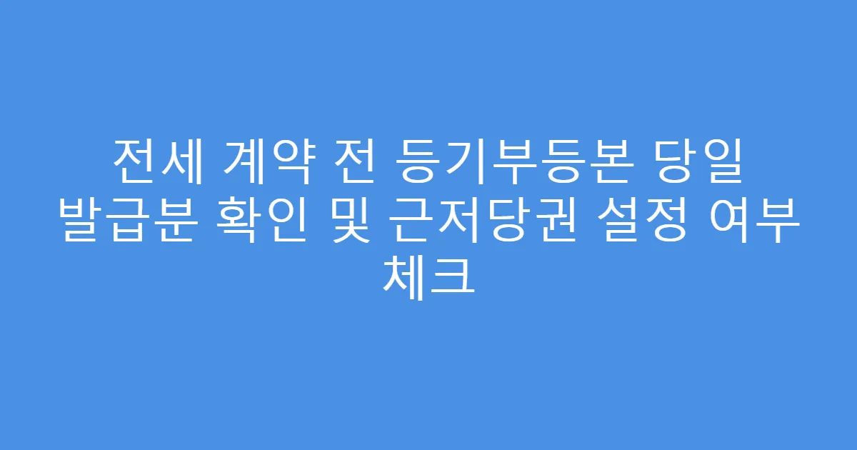 전세 계약 전 등기부등본 당일 발급분 확인 및 근저당권 설정 여부 체크