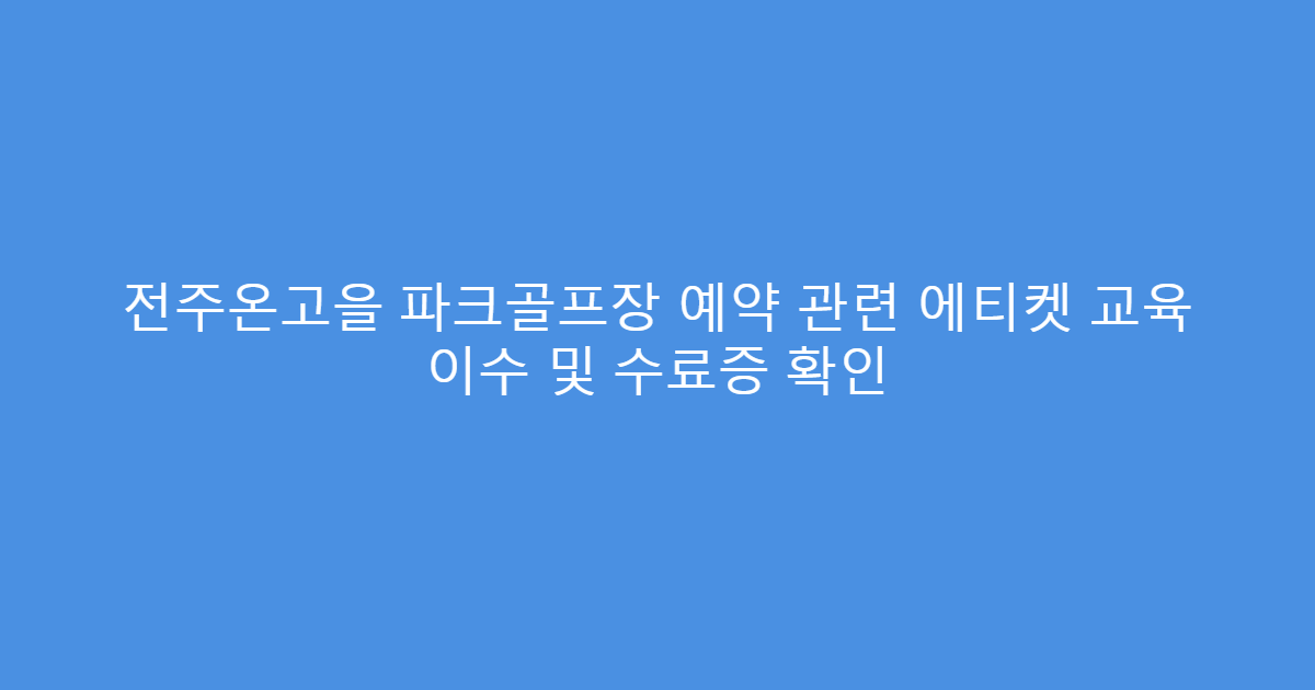 전주온고을 파크골프장 예약 관련 에티켓 교육 이수 및 수료증 확인