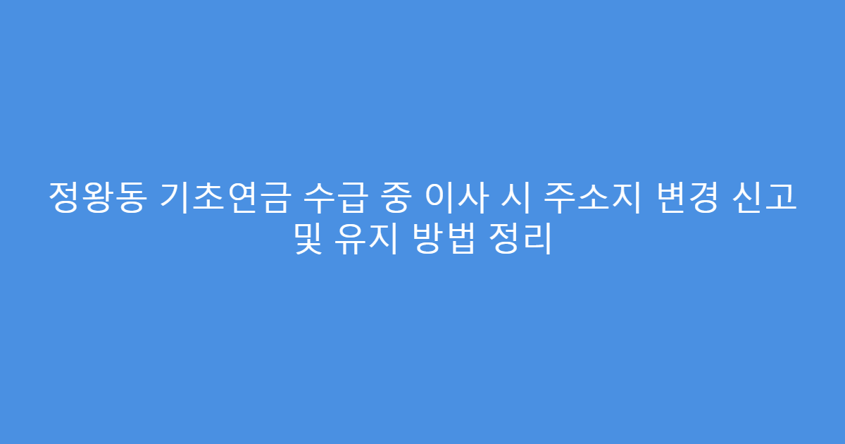 정왕동 기초연금 수급 중 이사 시 주소지 변경 신고 및 유지 방법 정리