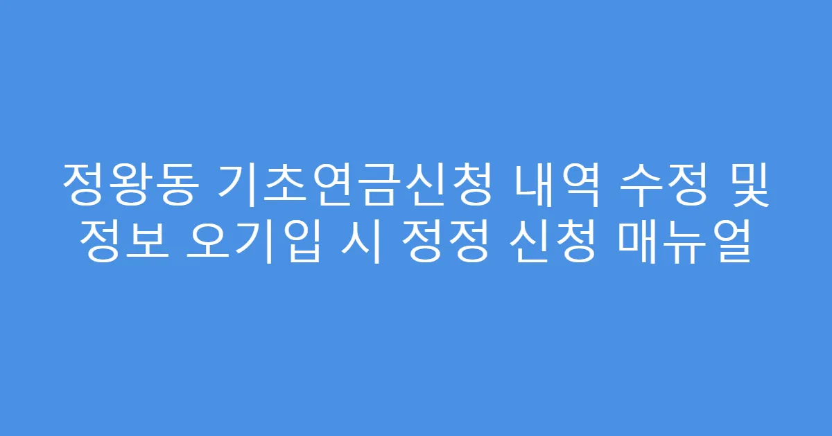 정왕동 기초연금신청 내역 수정 및 정보 오기입 시 정정 신청 매뉴얼