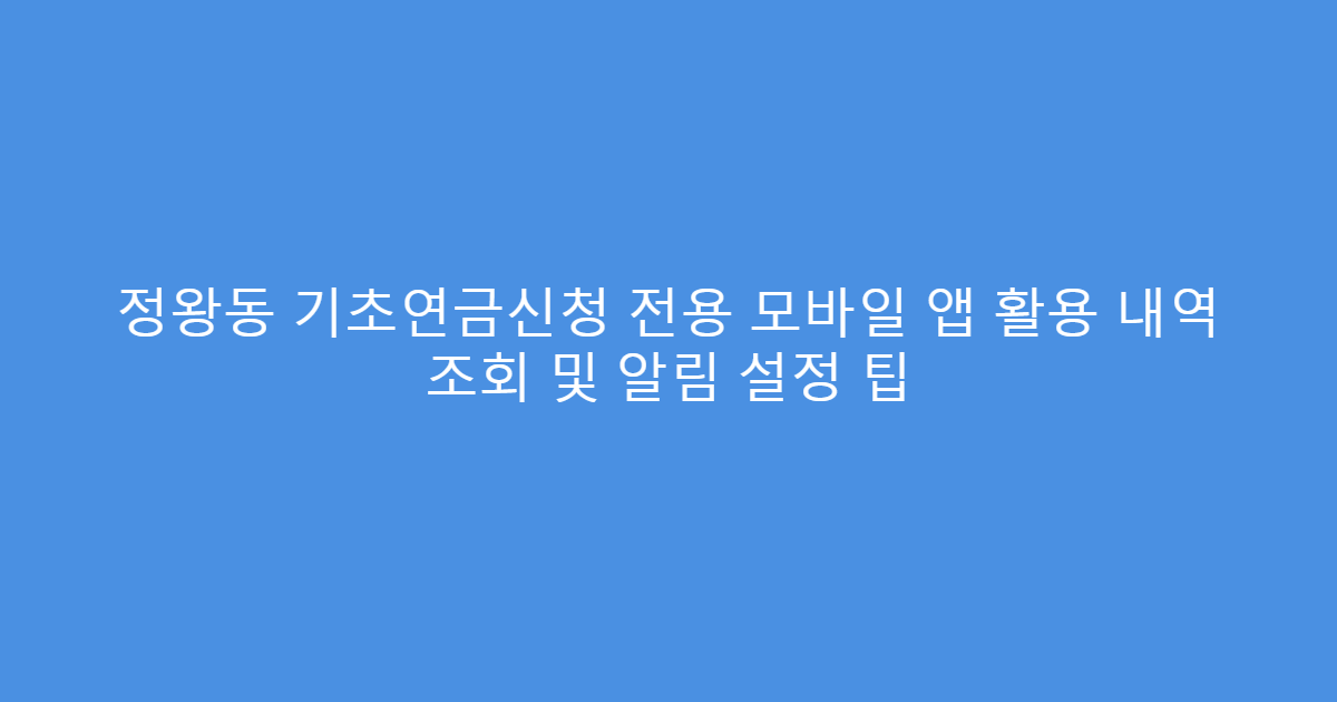 정왕동 기초연금신청 전용 모바일 앱 활용 내역 조회 및 알림 설정 팁