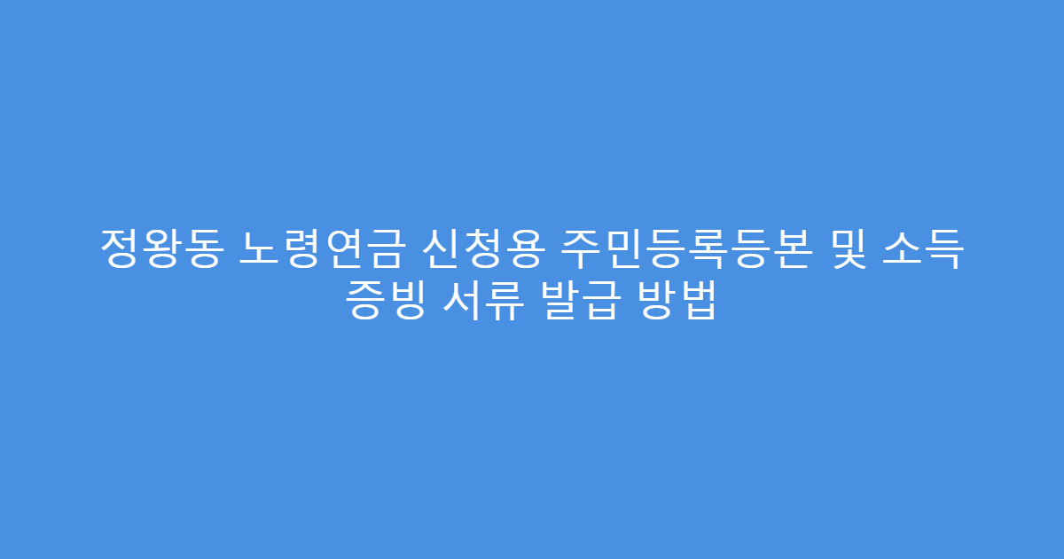 정왕동 노령연금 신청용 주민등록등본 및 소득 증빙 서류 발급 방법
