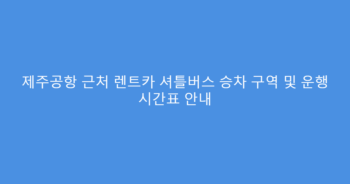 제주공항 근처 렌트카 셔틀버스 승차 구역 및 운행 시간표 안내