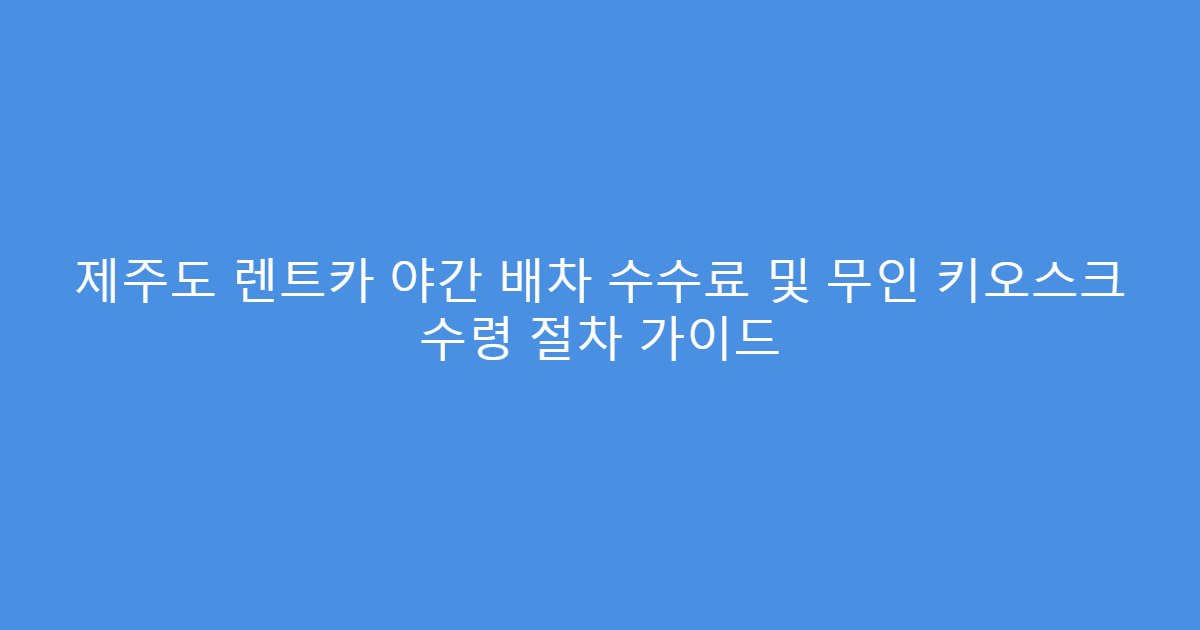 제주도 렌트카 야간 배차 수수료 및 무인 키오스크 수령 절차 가이드