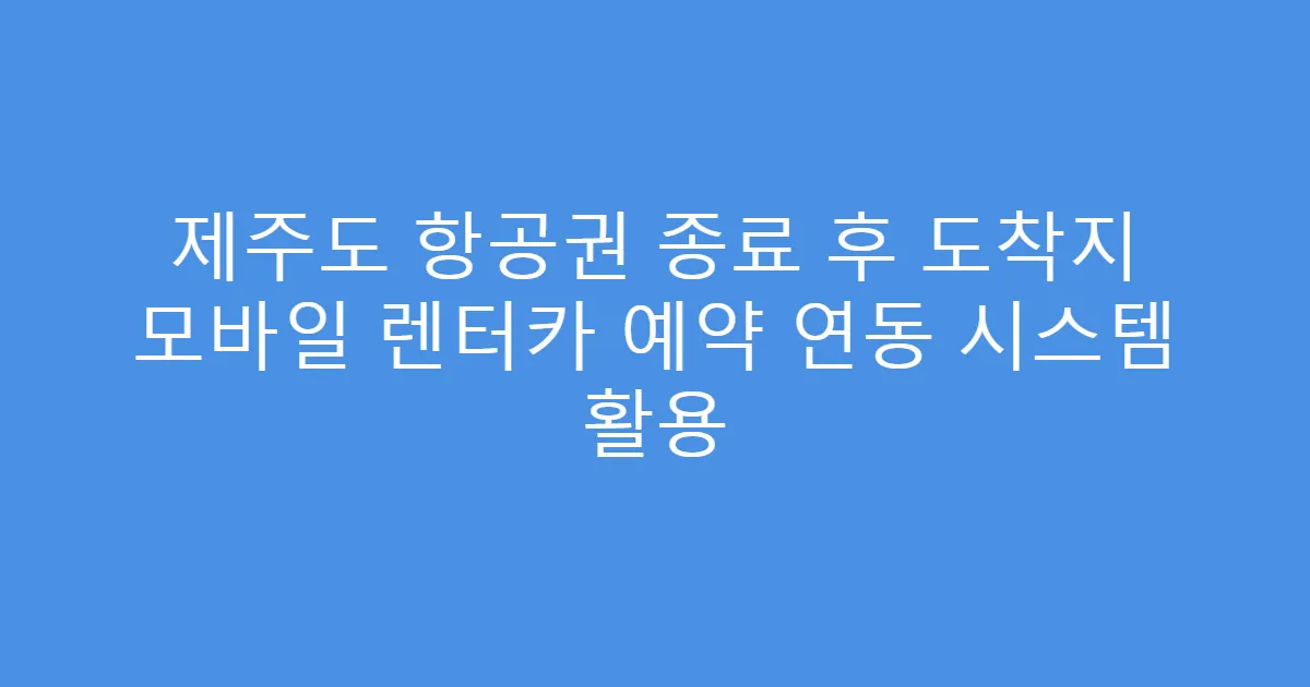 제주도 항공권 종료 후 도착지 모바일 렌터카 예약 연동 시스템 활용