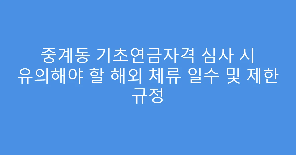 중계동 기초연금자격 심사 시 유의해야 할 해외 체류 일수 및 제한 규정