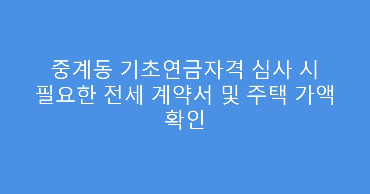 중계동 기초연금자격 심사 시 필요한 전세 계약서 및 주택 가액 확인