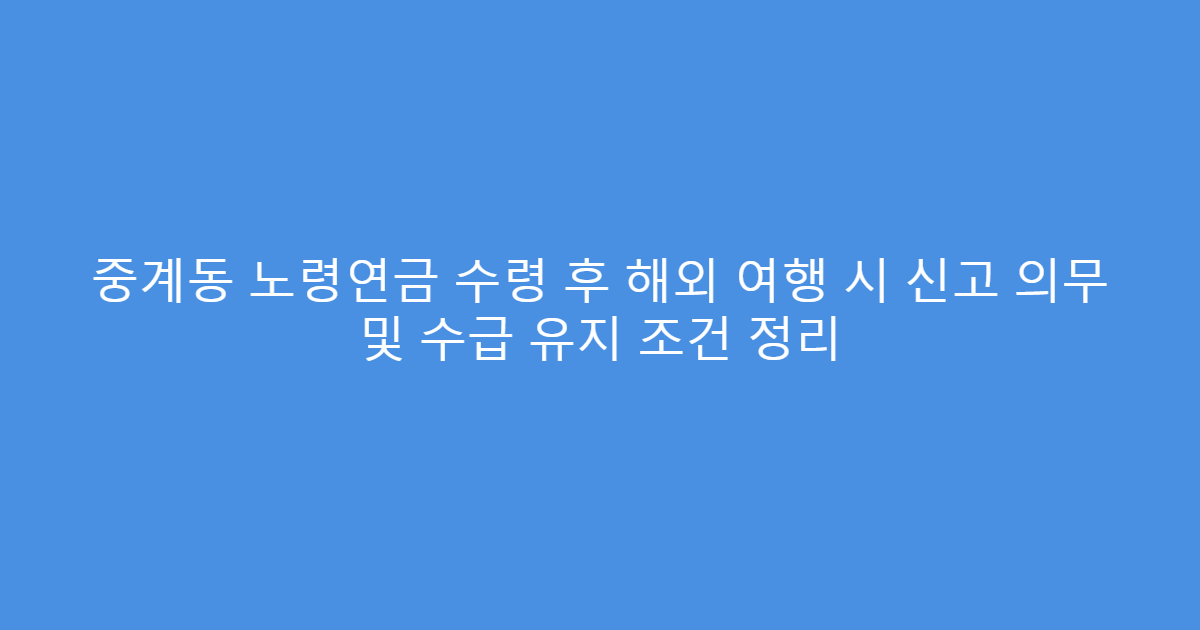 중계동 노령연금 수령 후 해외 여행 시 신고 의무 및 수급 유지 조건 정리