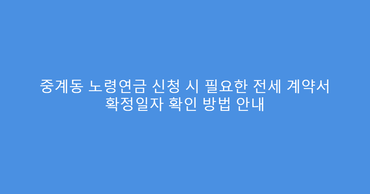 중계동 노령연금 신청 시 필요한 전세 계약서 확정일자 확인 방법 안내
