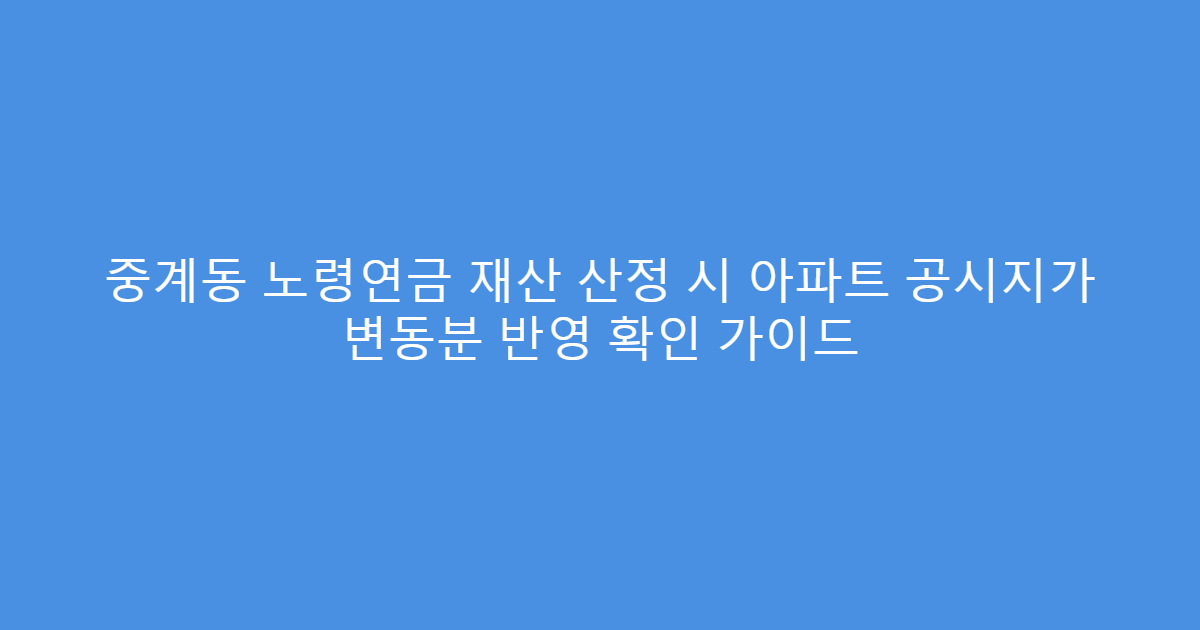 중계동 노령연금 재산 산정 시 아파트 공시지가 변동분 반영 확인 가이드