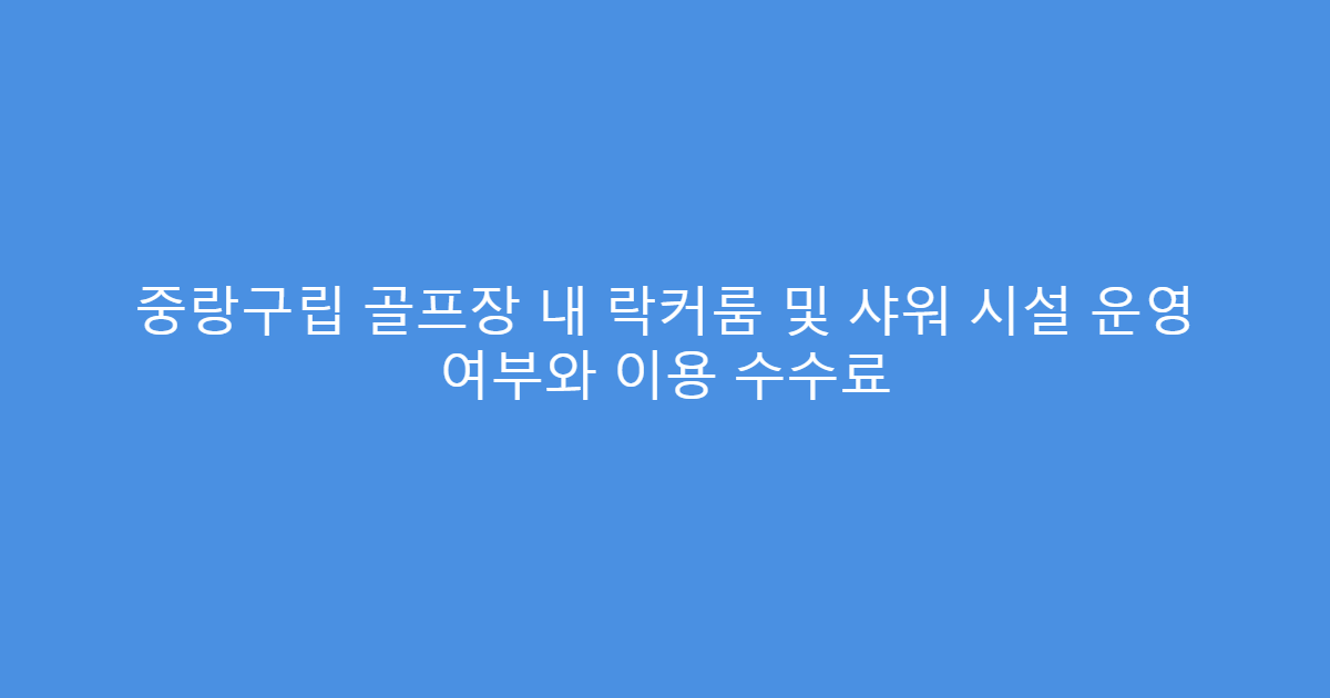 중랑구립 골프장 내 락커룸 및 샤워 시설 운영 여부와 이용 수수료