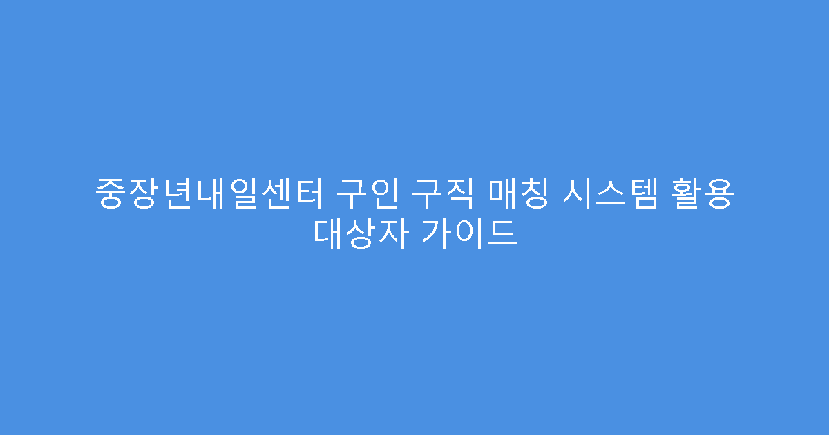중장년내일센터 구인 구직 매칭 시스템 활용 대상자 가이드