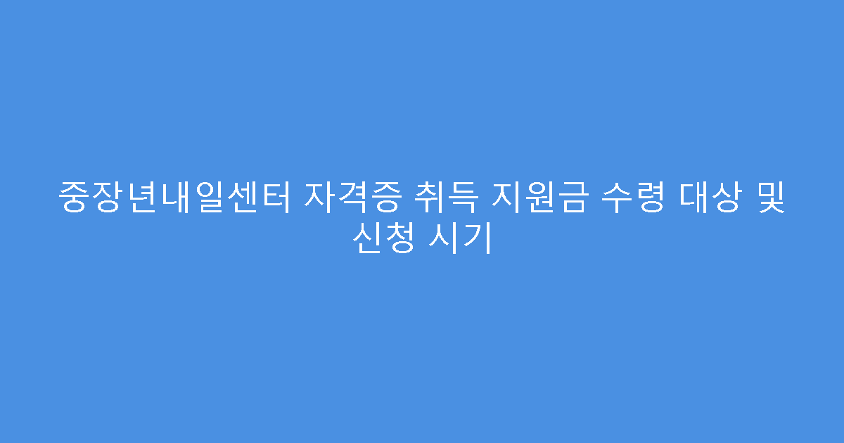 중장년내일센터 자격증 취득 지원금 수령 대상 및 신청 시기