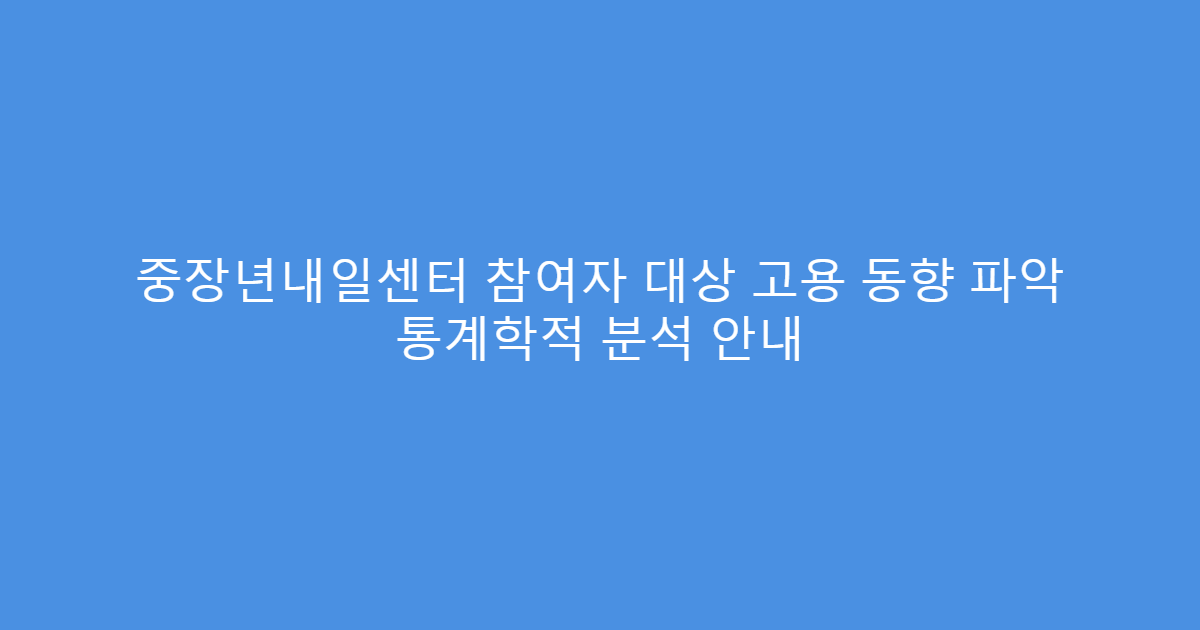 중장년내일센터 참여자 대상 고용 동향 파악 통계학적 분석 안내