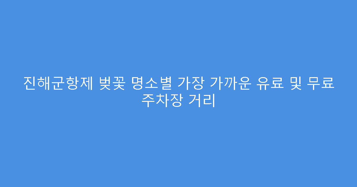 진해군항제 벚꽃 명소별 가장 가까운 유료 및 무료 주차장 거리