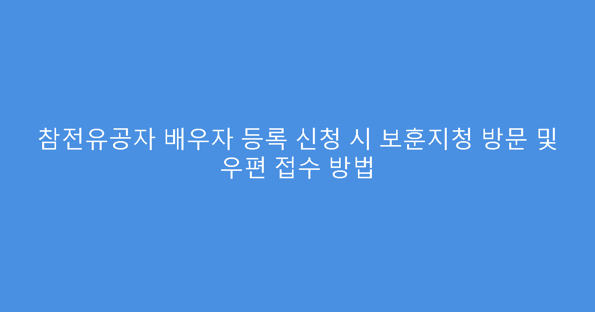 참전유공자 배우자 등록 신청 시 보훈지청 방문 및 우편 접수 방법