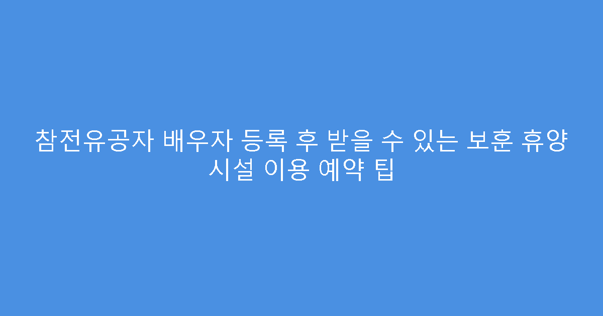 참전유공자 배우자 등록 후 받을 수 있는 보훈 휴양 시설 이용 예약 팁