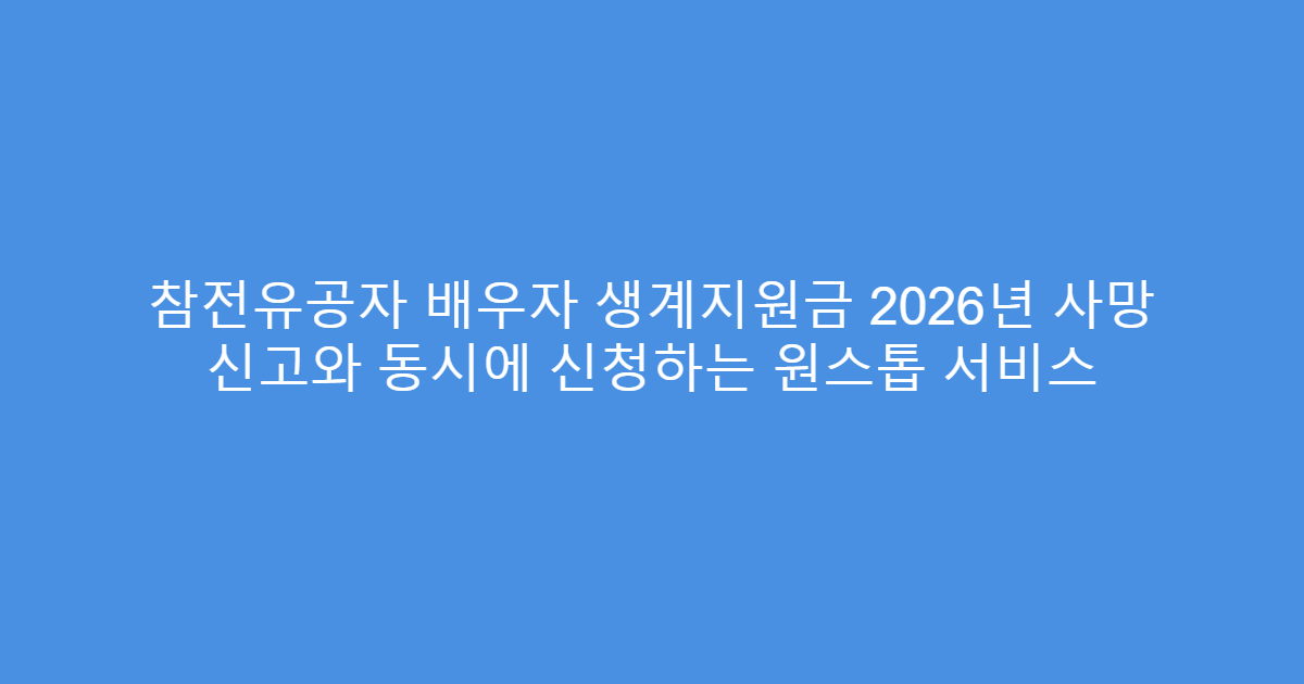 참전유공자 배우자 생계지원금 2026년 사망 신고와 동시에 신청하는 원스톱 서비스