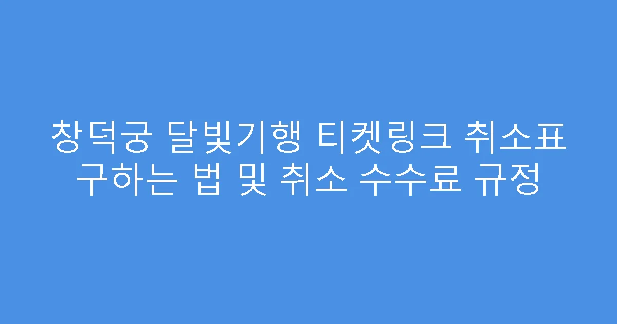 창덕궁 달빛기행 티켓링크 취소표 구하는 법 및 취소 수수료 규정
