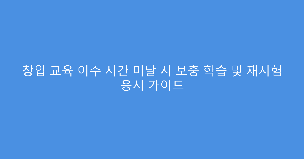 창업 교육 이수 시간 미달 시 보충 학습 및 재시험 응시 가이드