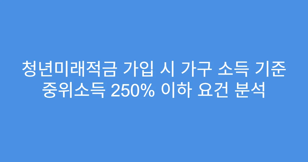 청년미래적금 가입 시 가구 소득 기준 중위소득 250% 이하 요건 분석