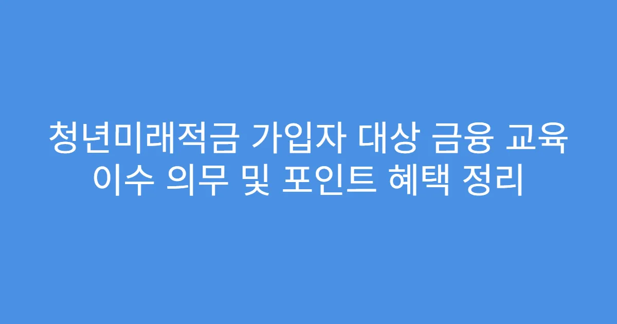 청년미래적금 가입자 대상 금융 교육 이수 의무 및 포인트 혜택 정리