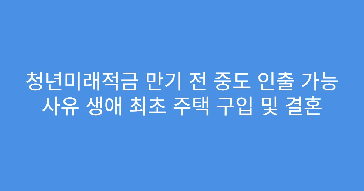 청년미래적금 만기 전 중도 인출 가능 사유 생애 최초 주택 구입 및 결혼