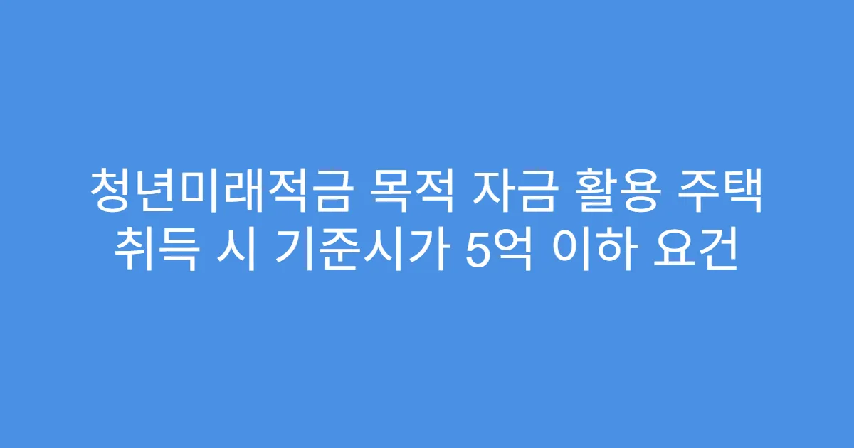 청년미래적금 목적 자금 활용 주택 취득 시 기준시가 5억 이하 요건