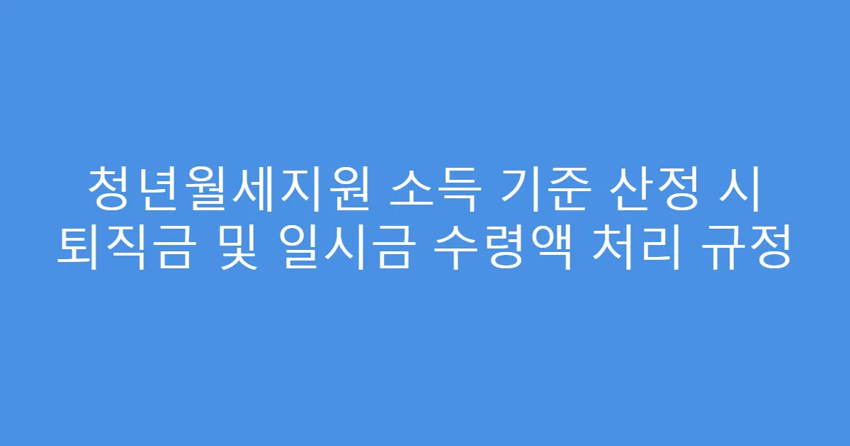 청년월세지원 소득 기준 산정 시 퇴직금 및 일시금 수령액 처리 규정