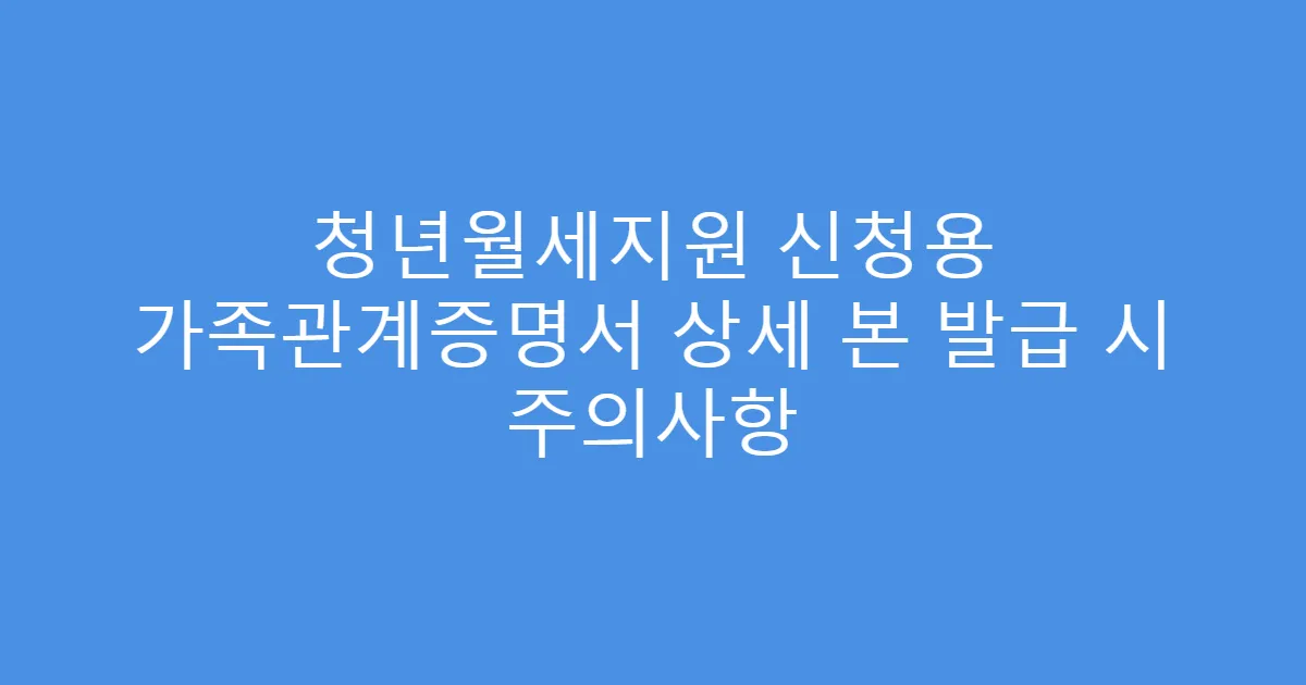 청년월세지원 신청용 가족관계증명서 상세 본 발급 시 주의사항