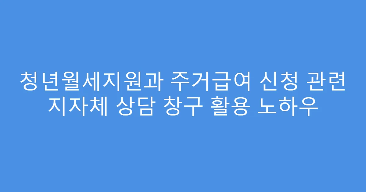 청년월세지원과 주거급여 신청 관련 지자체 상담 창구 활용 노하우