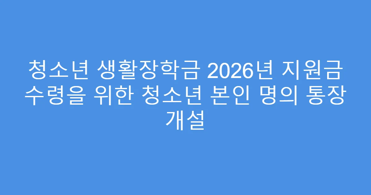 청소년 생활장학금 2026년 지원금 수령을 위한 청소년 본인 명의 통장 개설