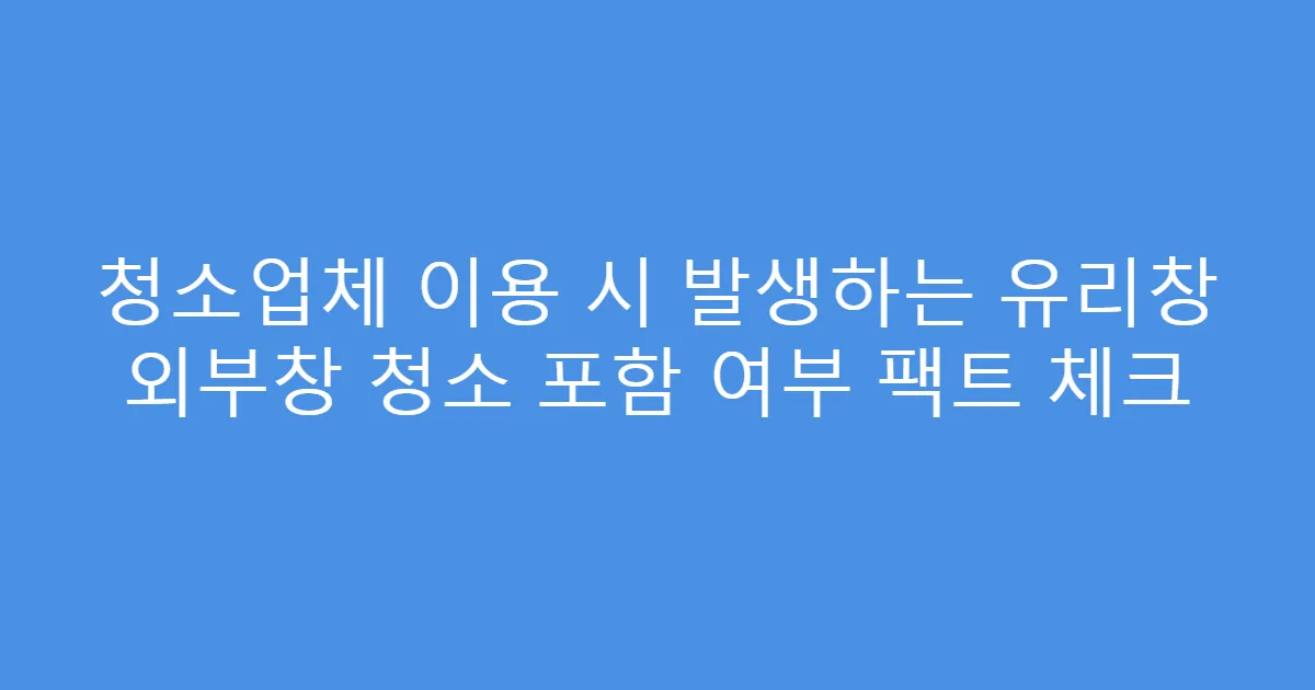 청소업체 이용 시 발생하는 유리창 외부창 청소 포함 여부 팩트 체크