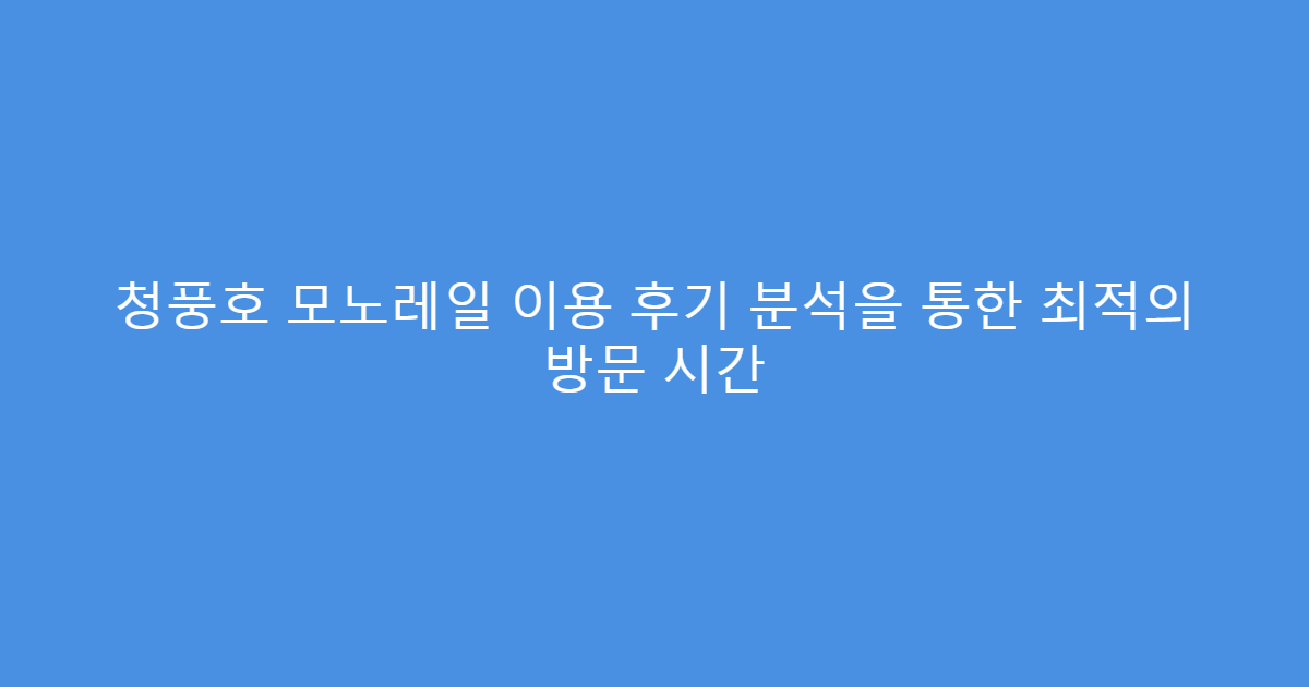 청풍호 모노레일 이용 후기 분석을 통한 최적의 방문 시간