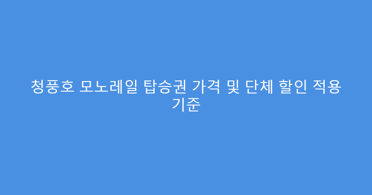 청풍호 모노레일 탑승권 가격 및 단체 할인 적용 기준