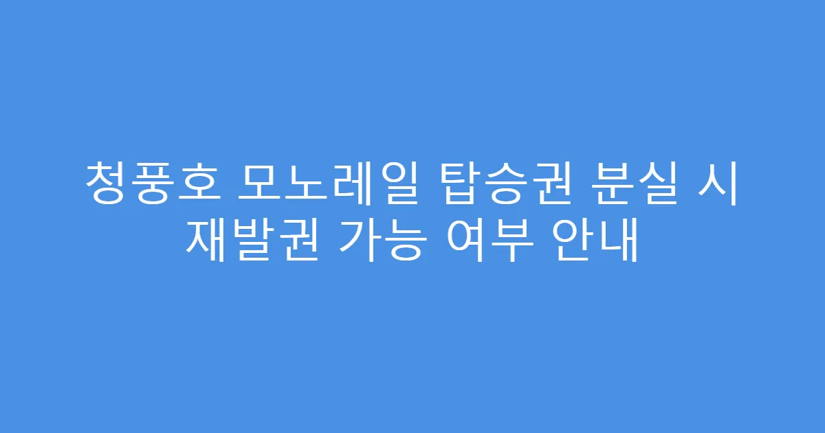 청풍호 모노레일 탑승권 분실 시 재발권 가능 여부 안내