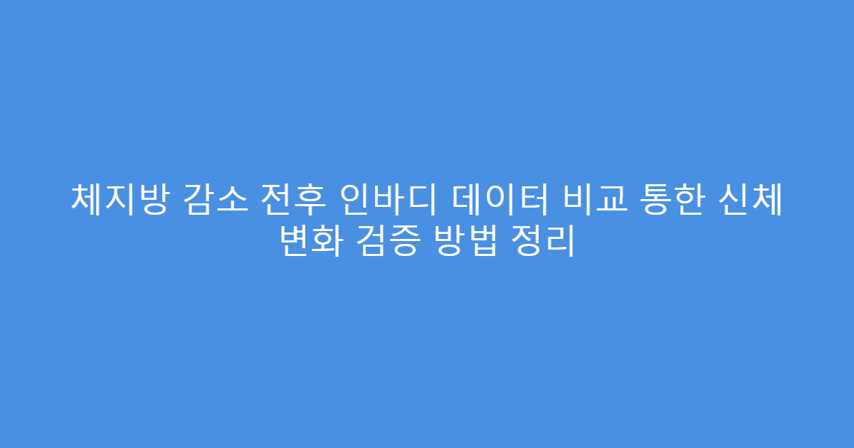체지방 감소 전후 인바디 데이터 비교 통한 신체 변화 검증 방법 정리