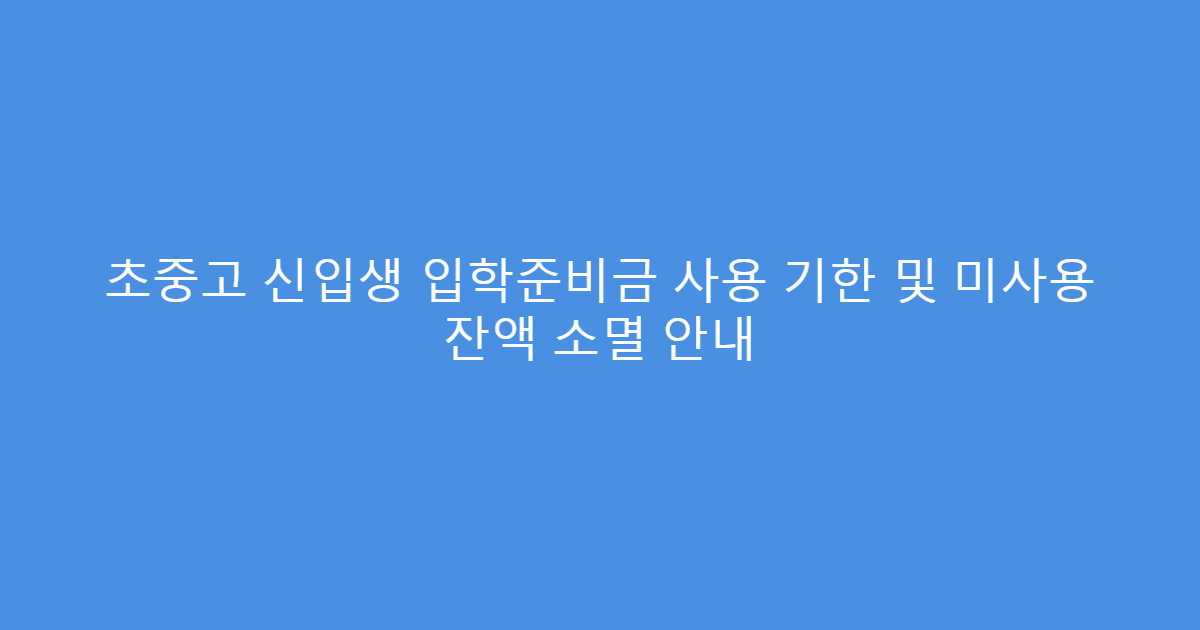 초중고 신입생 입학준비금 사용 기한 및 미사용 잔액 소멸 안내