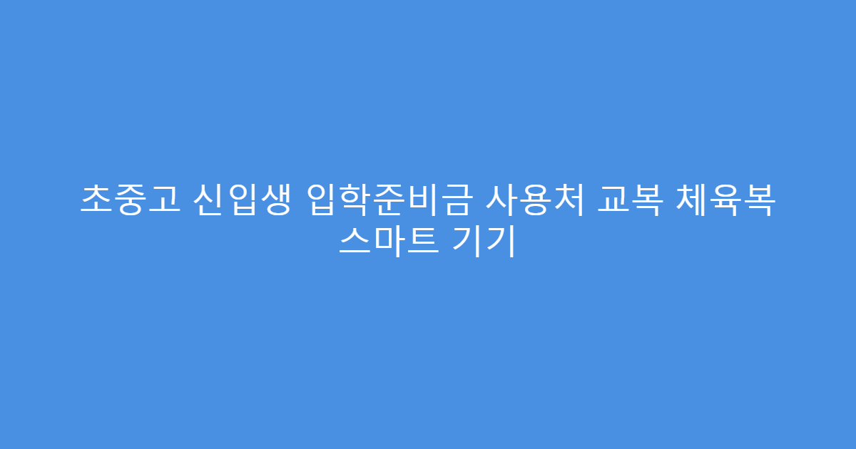 초중고 신입생 입학준비금 사용처 교복 체육복 스마트 기기