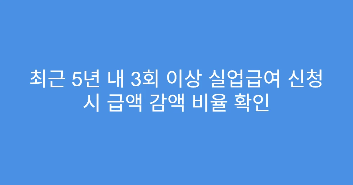 최근 5년 내 3회 이상 실업급여 신청 시 급액 감액 비율 확인