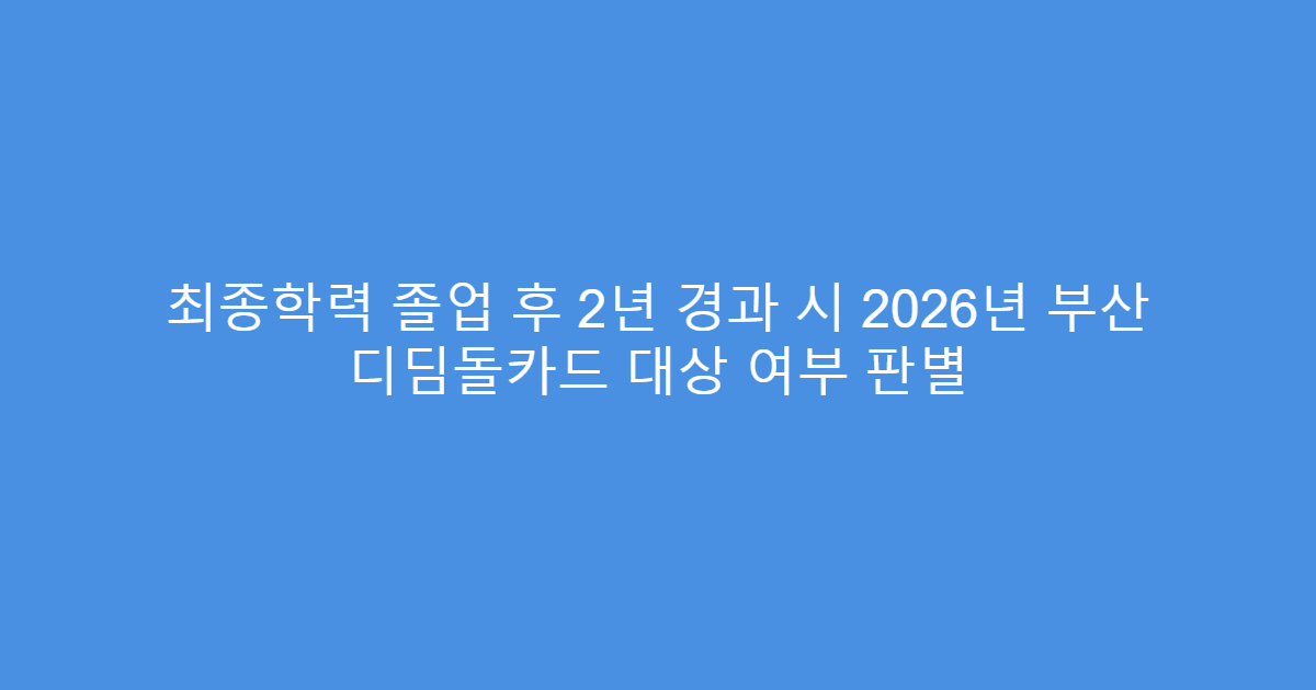 최종학력 졸업 후 2년 경과 시 2026년 부산 디딤돌카드 대상 여부 판별